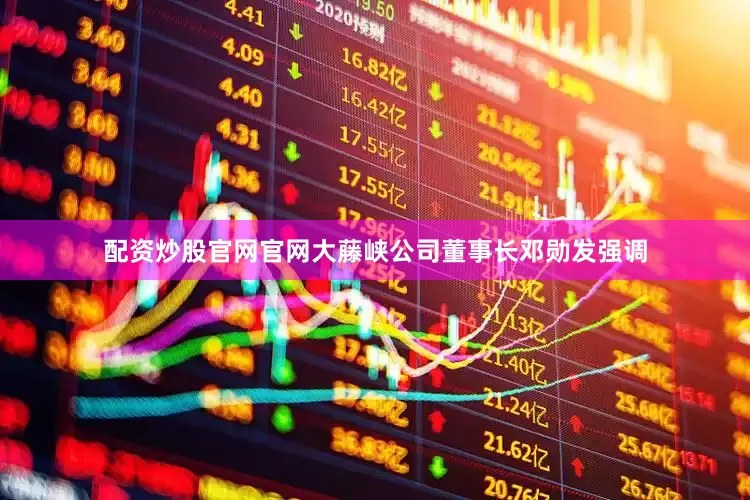 配资炒股官网官网大藤峡公司董事长邓勋发强调