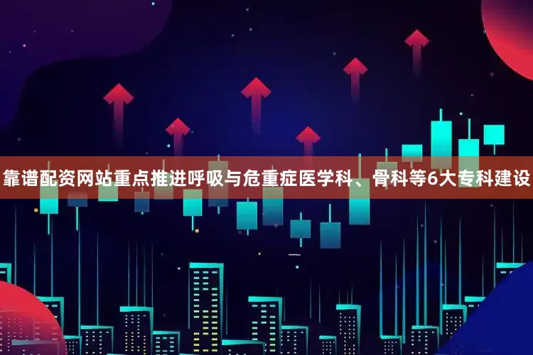 靠谱配资网站重点推进呼吸与危重症医学科、骨科等6大专科建设