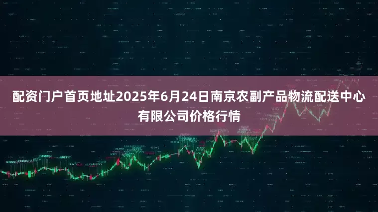 配资门户首页地址2025年6月24日南京农副产品物流配送中心有限公司价格行情