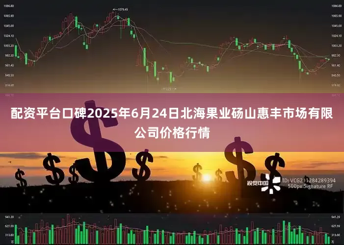 配资平台口碑2025年6月24日北海果业砀山惠丰市场有限公司价格行情