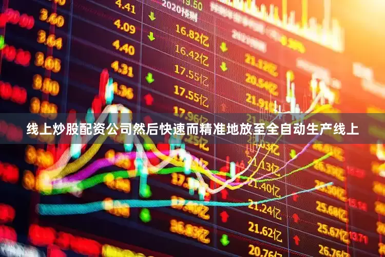 线上炒股配资公司然后快速而精准地放至全自动生产线上
