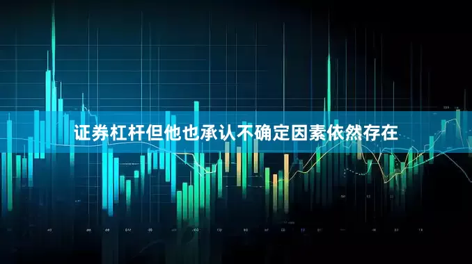 证券杠杆但他也承认不确定因素依然存在