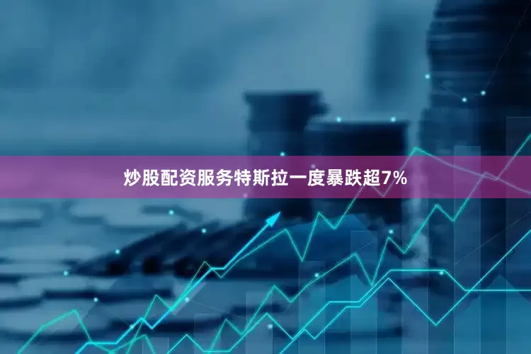炒股配资服务特斯拉一度暴跌超7%