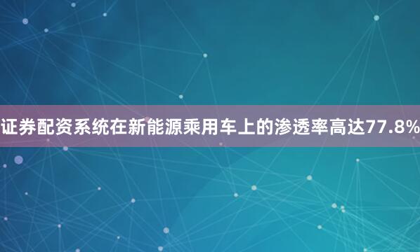 证券配资系统在新能源乘用车上的渗透率高达77.8%
