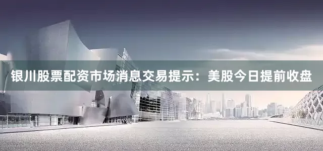 银川股票配资市场消息交易提示：美股今日提前收盘