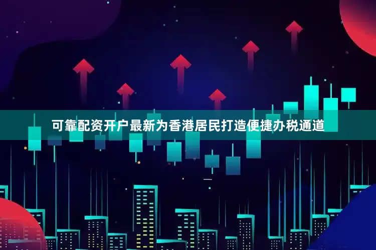 可靠配资开户最新为香港居民打造便捷办税通道