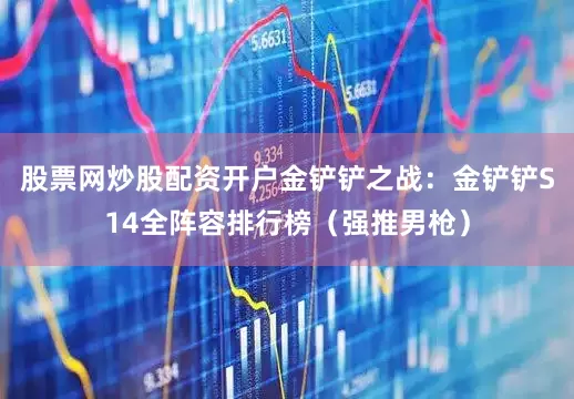股票网炒股配资开户金铲铲之战：金铲铲S14全阵容排行榜（强推男枪）