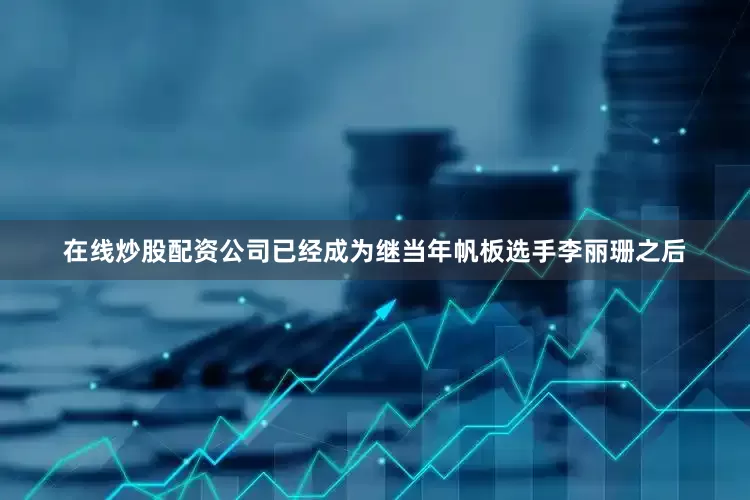 在线炒股配资公司已经成为继当年帆板选手李丽珊之后