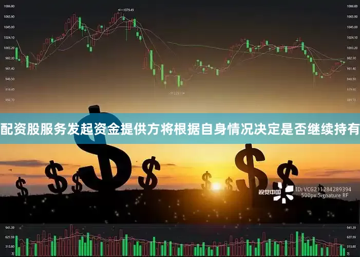 配资股服务发起资金提供方将根据自身情况决定是否继续持有