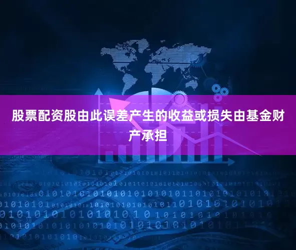 股票配资股由此误差产生的收益或损失由基金财产承担