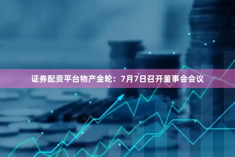 证券配资平台物产金轮：7月7日召开董事会会议