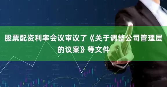 股票配资利率会议审议了《关于调整公司管理层的议案》等文件