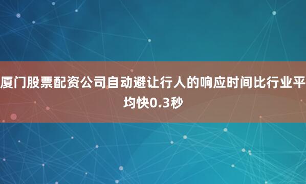 厦门股票配资公司自动避让行人的响应时间比行业平均快0.3秒