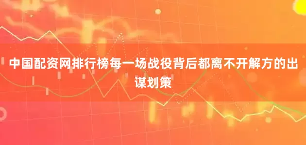 中国配资网排行榜每一场战役背后都离不开解方的出谋划策