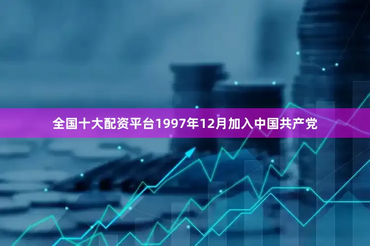 全国十大配资平台1997年12月加入中国共产党