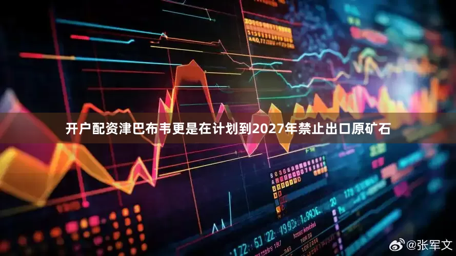 开户配资津巴布韦更是在计划到2027年禁止出口原矿石