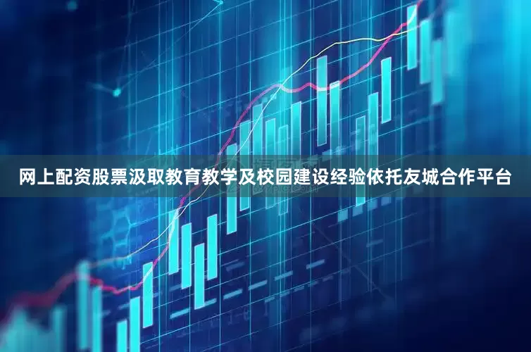 网上配资股票　　汲取教育教学及校园建设经验　　依托友城合作平台