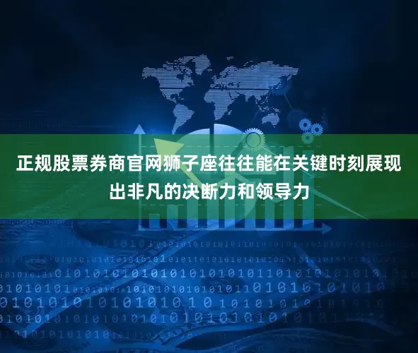 正规股票券商官网狮子座往往能在关键时刻展现出非凡的决断力和领导力