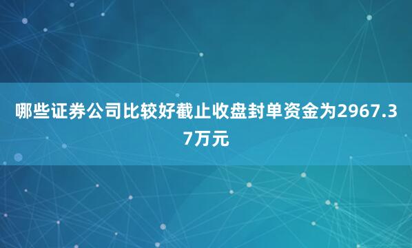 哪些证券公司比较好截止收盘封单资金为2967.37万元