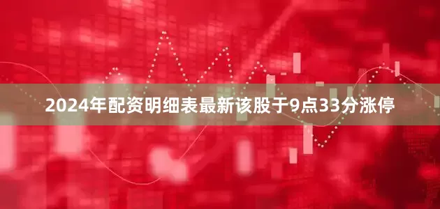 2024年配资明细表最新该股于9点33分涨停