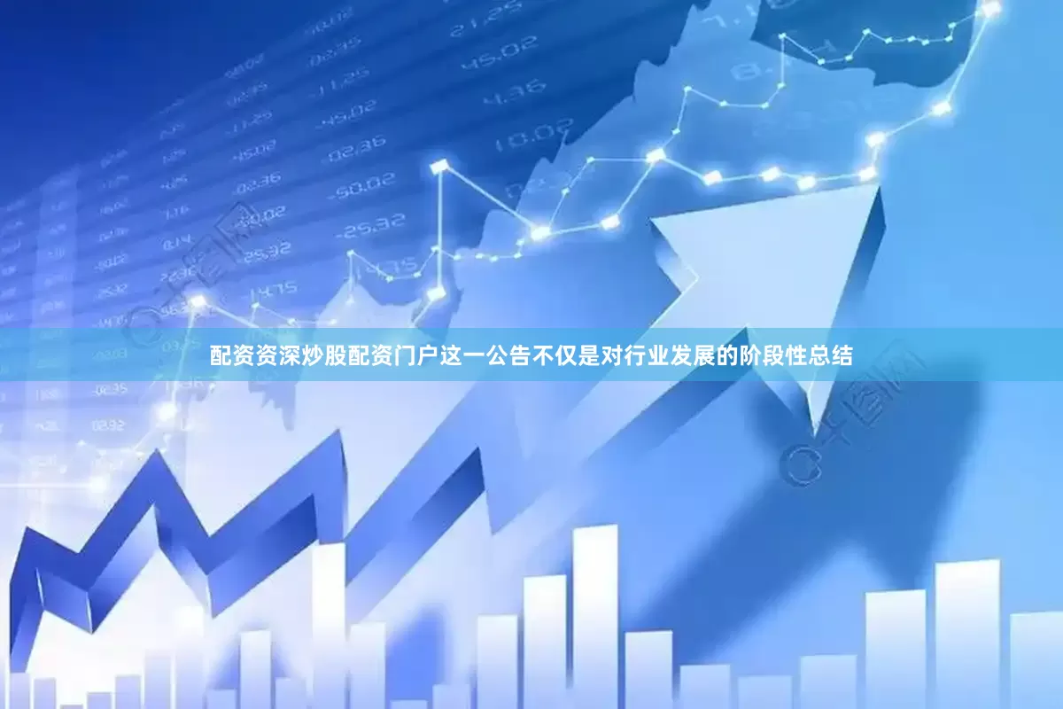 配资资深炒股配资门户这一公告不仅是对行业发展的阶段性总结