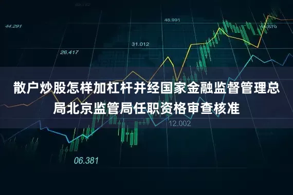 散户炒股怎样加杠杆并经国家金融监督管理总局北京监管局任职资格审查核准