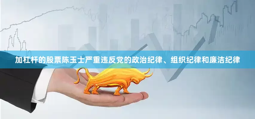 加杠杆的股票　　陈玉士严重违反党的政治纪律、组织纪律和廉洁纪律