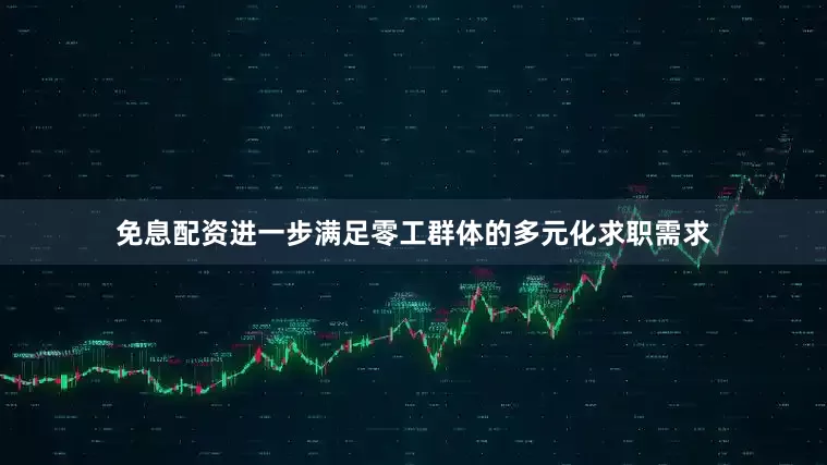 免息配资进一步满足零工群体的多元化求职需求