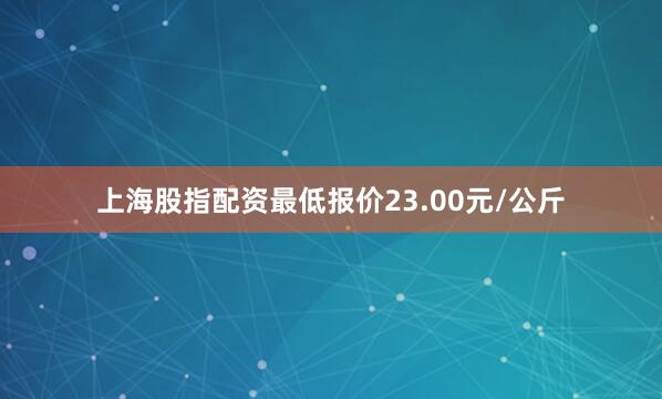 上海股指配资最低报价23.00元/公斤