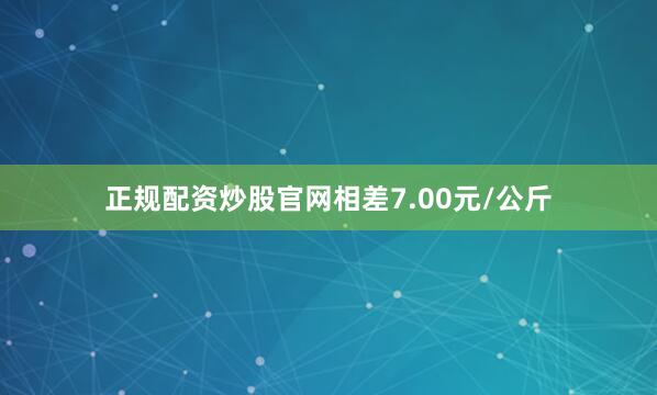 正规配资炒股官网相差7.00元/公斤
