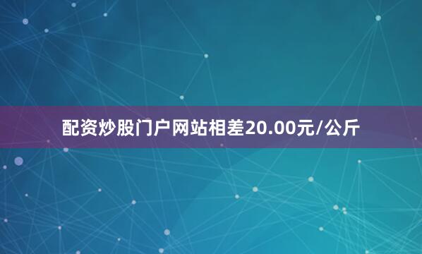 配资炒股门户网站相差20.00元/公斤