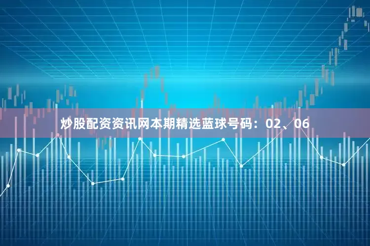 炒股配资资讯网本期精选蓝球号码：02、06