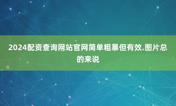 2024配资查询网站官网简单粗暴但有效.图片总的来说