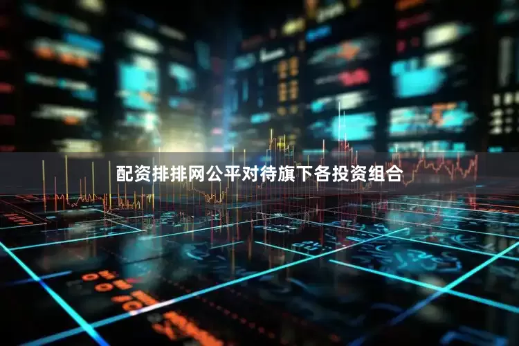 配资排排网公平对待旗下各投资组合