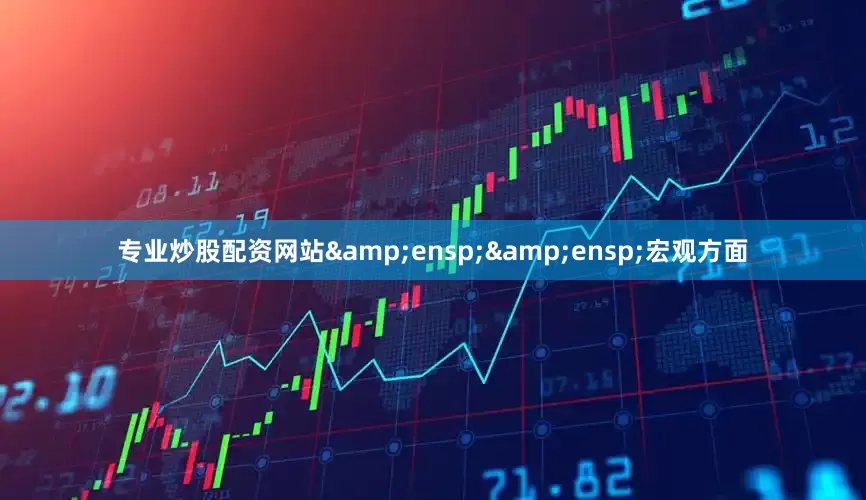 专业炒股配资网站&ensp;&ensp;宏观方面