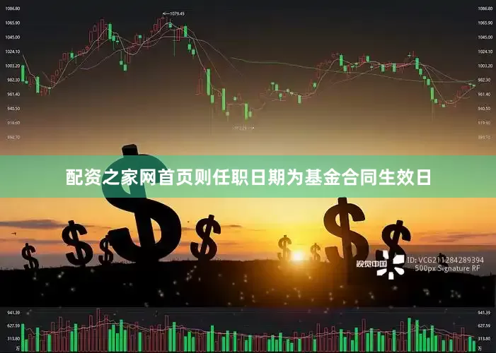 配资之家网首页则任职日期为基金合同生效日