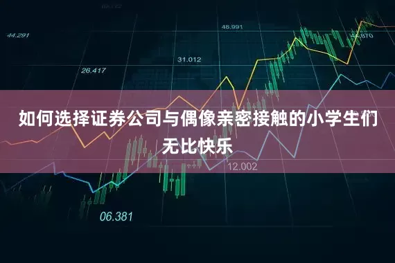 如何选择证券公司与偶像亲密接触的小学生们无比快乐