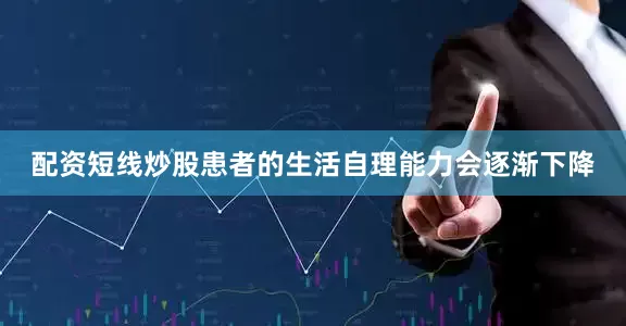 配资短线炒股患者的生活自理能力会逐渐下降