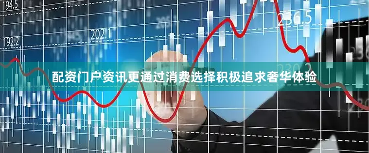 配资门户资讯更通过消费选择积极追求奢华体验