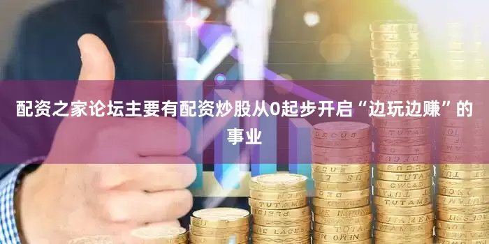 配资之家论坛主要有配资炒股从0起步开启“边玩边赚”的事业