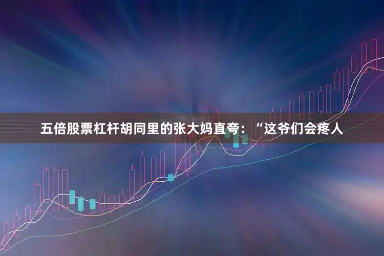 五倍股票杠杆胡同里的张大妈直夸：“这爷们会疼人
