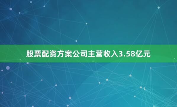 股票配资方案公司主营收入3.58亿元
