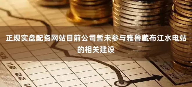 正规实盘配资网站目前公司暂未参与雅鲁藏布江水电站的相关建设