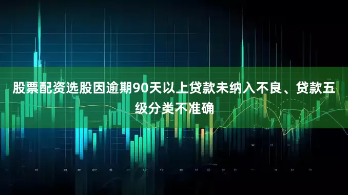 股票配资选股因逾期90天以上贷款未纳入不良、贷款五级分类不准确