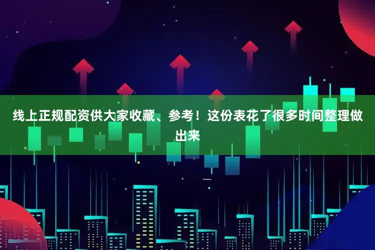 线上正规配资供大家收藏、参考！这份表花了很多时间整理做出来