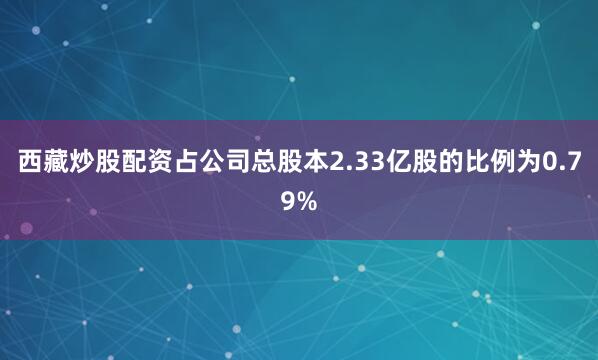 西藏炒股配资占公司总股本2.33亿股的比例为0.79%