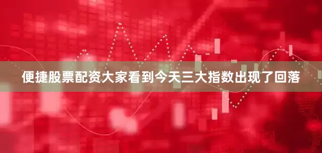 便捷股票配资大家看到今天三大指数出现了回落