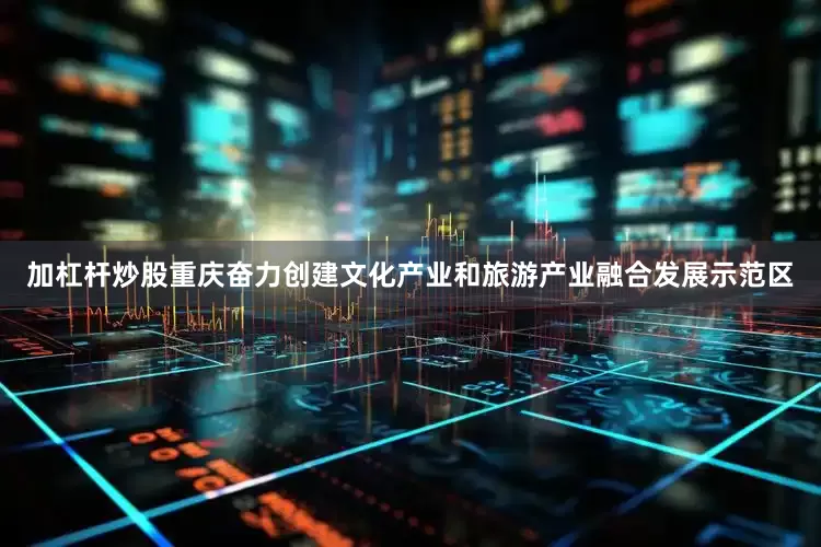 加杠杆炒股重庆奋力创建文化产业和旅游产业融合发展示范区