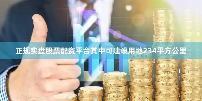 正规实盘股票配资平台其中可建设用地234平方公里