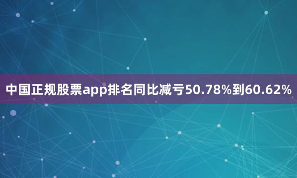 中国正规股票app排名同比减亏50.78%到60.62%